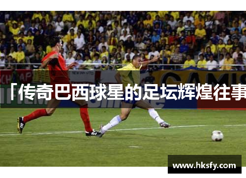 「传奇巴西球星的足坛辉煌往事」