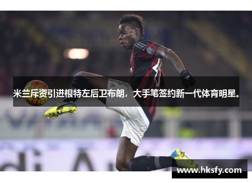 米兰斥资引进根特左后卫布朗，大手笔签约新一代体育明星。